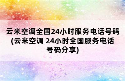 云米空调全国24小时服务电话号码(云米空调 24小时全国服务电话号码分享)